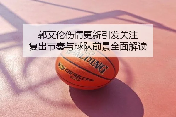 郭艾伦伤情更新引发关注 复出节奏与球队前景全面解读