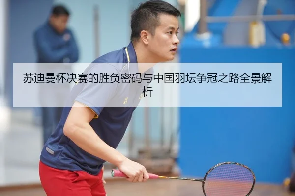 苏迪曼杯决赛的胜负密码与中国羽坛争冠之路全景解析