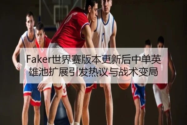 Faker世界赛版本更新后中单英雄池扩展引发热议与战术变局