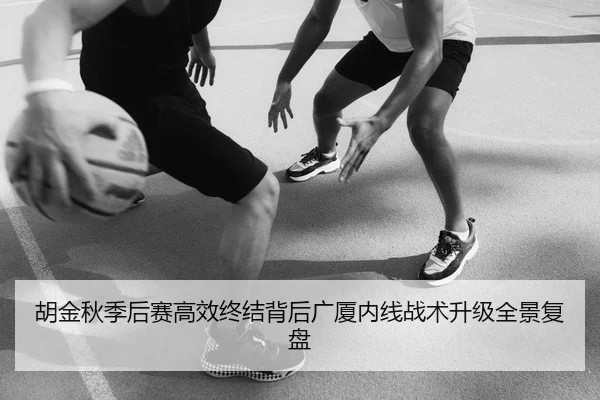 胡金秋季后赛高效终结背后广厦内线战术升级全景复盘